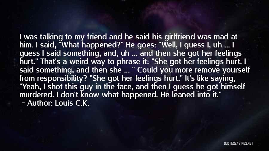 Louis C.K. Quotes: I Was Talking To My Friend And He Said His Girlfriend Was Mad At Him. I Said, What Happened? He