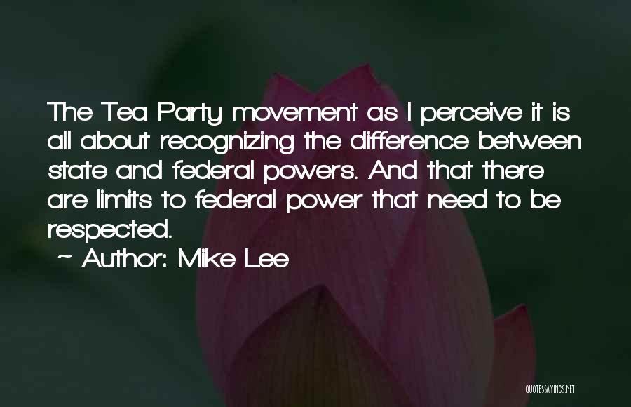 Mike Lee Quotes: The Tea Party Movement As I Perceive It Is All About Recognizing The Difference Between State And Federal Powers. And