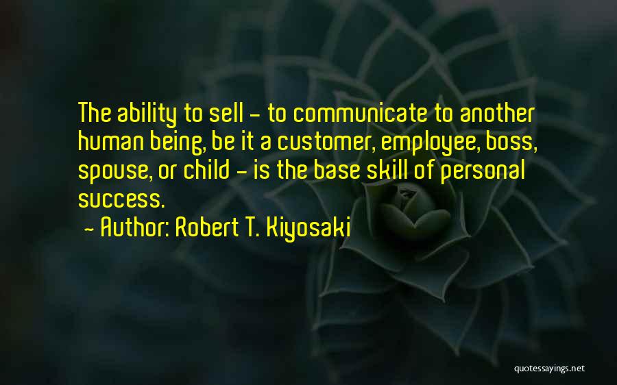 Robert T. Kiyosaki Quotes: The Ability To Sell - To Communicate To Another Human Being, Be It A Customer, Employee, Boss, Spouse, Or Child