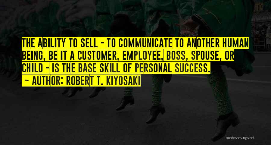 Robert T. Kiyosaki Quotes: The Ability To Sell - To Communicate To Another Human Being, Be It A Customer, Employee, Boss, Spouse, Or Child