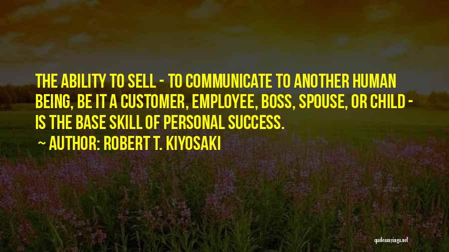 Robert T. Kiyosaki Quotes: The Ability To Sell - To Communicate To Another Human Being, Be It A Customer, Employee, Boss, Spouse, Or Child