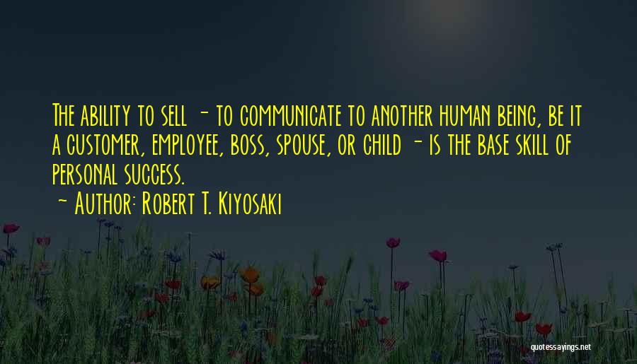 Robert T. Kiyosaki Quotes: The Ability To Sell - To Communicate To Another Human Being, Be It A Customer, Employee, Boss, Spouse, Or Child