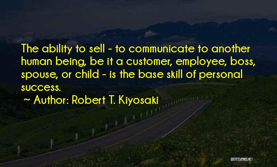 Robert T. Kiyosaki Quotes: The Ability To Sell - To Communicate To Another Human Being, Be It A Customer, Employee, Boss, Spouse, Or Child