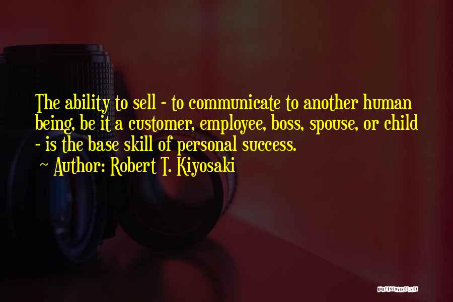 Robert T. Kiyosaki Quotes: The Ability To Sell - To Communicate To Another Human Being, Be It A Customer, Employee, Boss, Spouse, Or Child