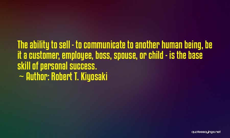 Robert T. Kiyosaki Quotes: The Ability To Sell - To Communicate To Another Human Being, Be It A Customer, Employee, Boss, Spouse, Or Child