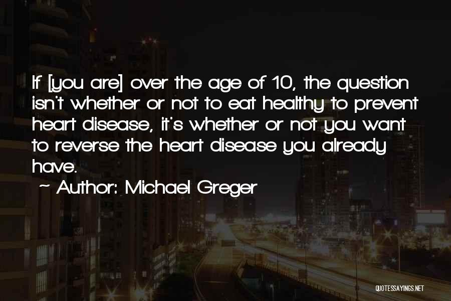 Michael Greger Quotes: If [you Are] Over The Age Of 10, The Question Isn't Whether Or Not To Eat Healthy To Prevent Heart