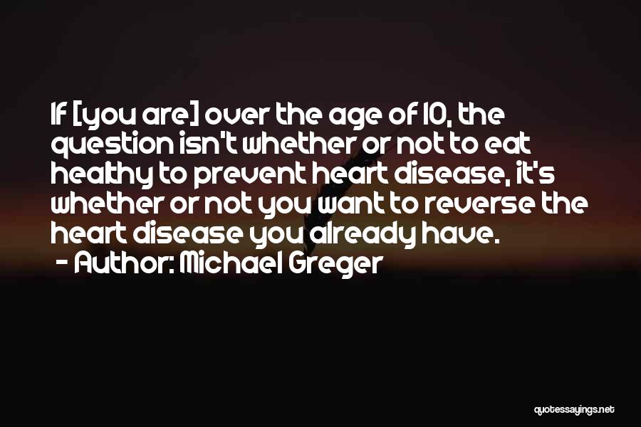 Michael Greger Quotes: If [you Are] Over The Age Of 10, The Question Isn't Whether Or Not To Eat Healthy To Prevent Heart