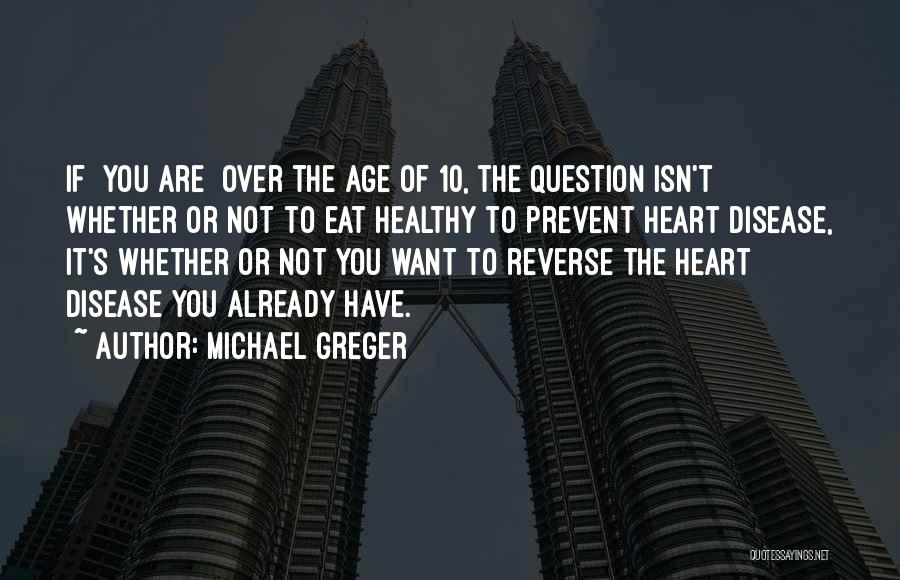 Michael Greger Quotes: If [you Are] Over The Age Of 10, The Question Isn't Whether Or Not To Eat Healthy To Prevent Heart