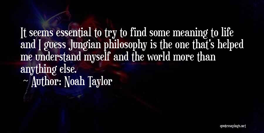 Noah Taylor Quotes: It Seems Essential To Try To Find Some Meaning To Life And I Guess Jungian Philosophy Is The One That's