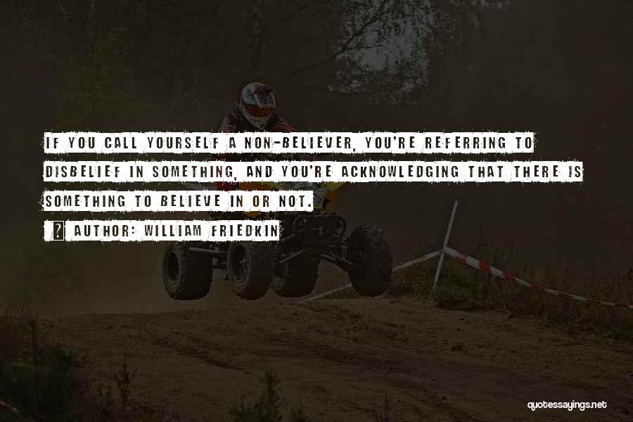 William Friedkin Quotes: If You Call Yourself A Non-believer, You're Referring To Disbelief In Something, And You're Acknowledging That There Is Something To