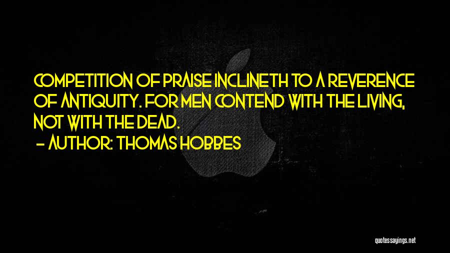 Thomas Hobbes Quotes: Competition Of Praise Inclineth To A Reverence Of Antiquity. For Men Contend With The Living, Not With The Dead.