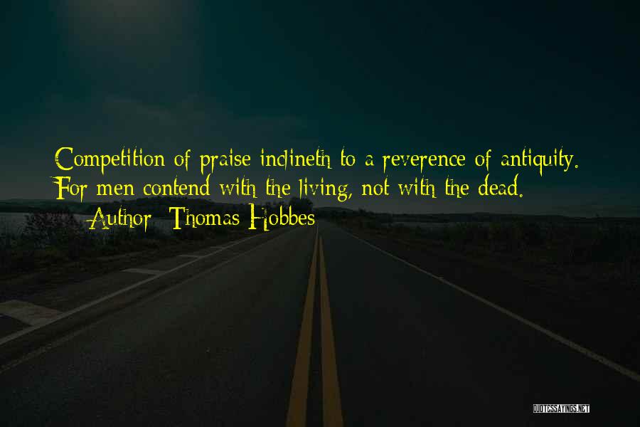 Thomas Hobbes Quotes: Competition Of Praise Inclineth To A Reverence Of Antiquity. For Men Contend With The Living, Not With The Dead.