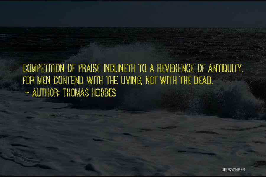 Thomas Hobbes Quotes: Competition Of Praise Inclineth To A Reverence Of Antiquity. For Men Contend With The Living, Not With The Dead.