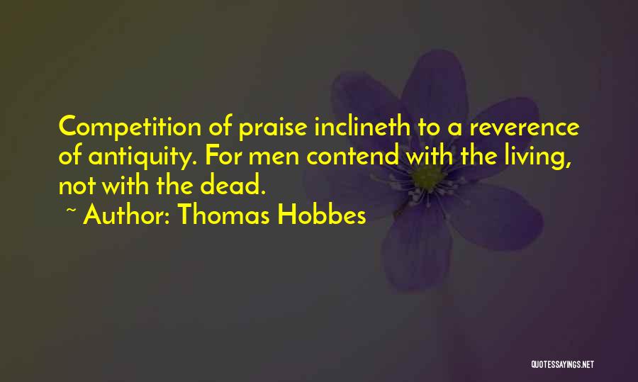 Thomas Hobbes Quotes: Competition Of Praise Inclineth To A Reverence Of Antiquity. For Men Contend With The Living, Not With The Dead.