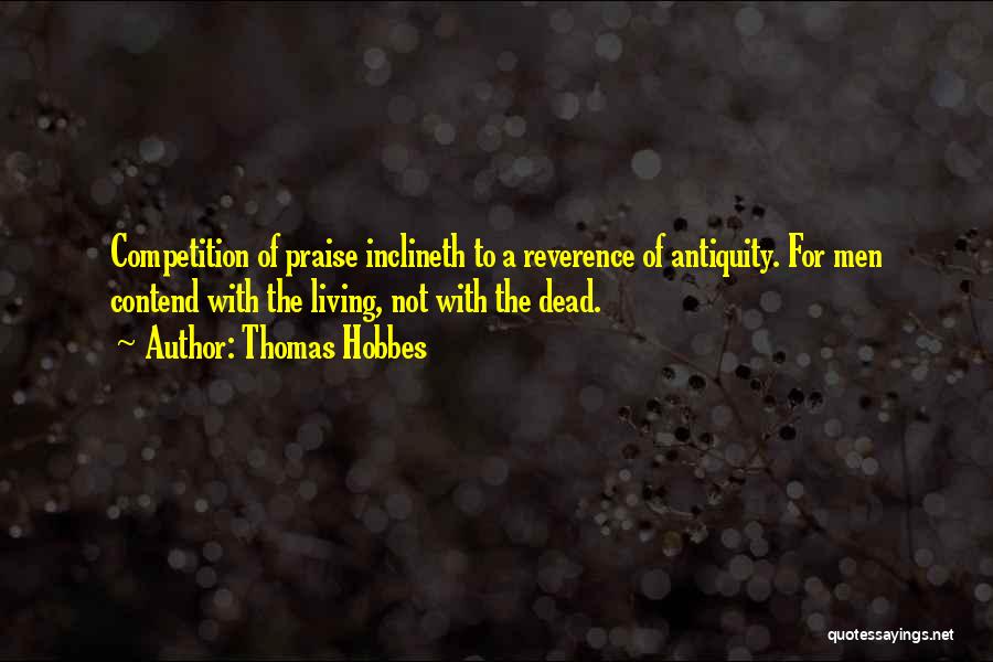 Thomas Hobbes Quotes: Competition Of Praise Inclineth To A Reverence Of Antiquity. For Men Contend With The Living, Not With The Dead.