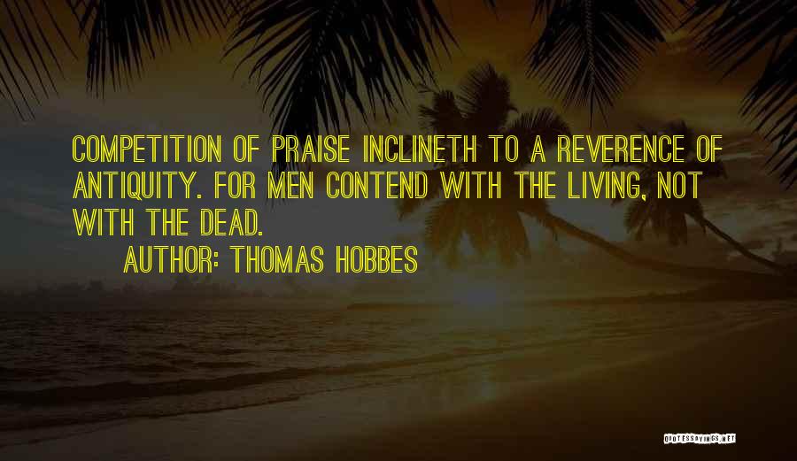 Thomas Hobbes Quotes: Competition Of Praise Inclineth To A Reverence Of Antiquity. For Men Contend With The Living, Not With The Dead.