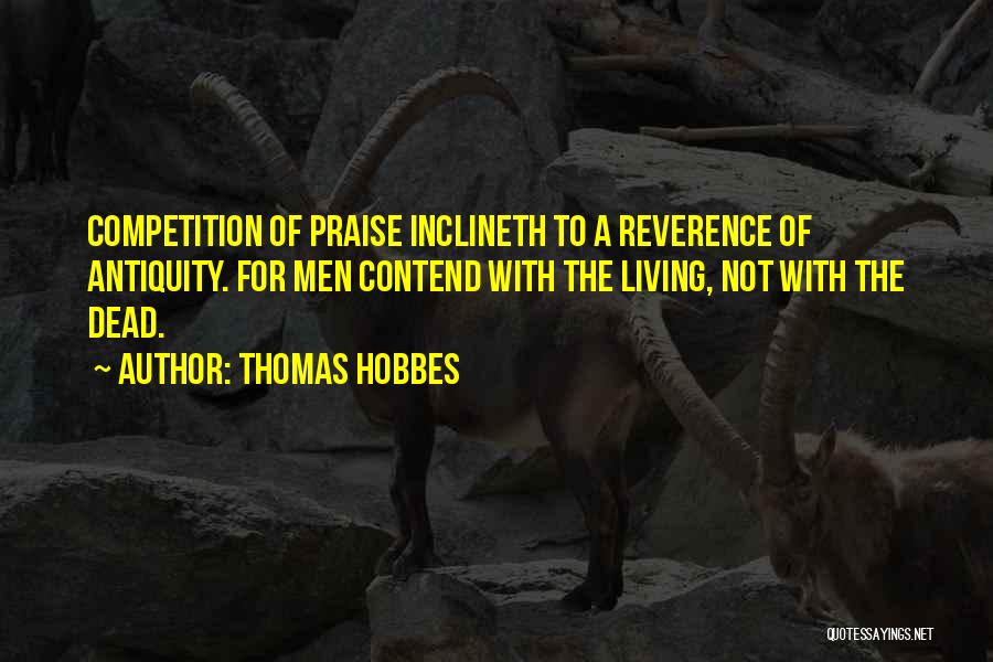 Thomas Hobbes Quotes: Competition Of Praise Inclineth To A Reverence Of Antiquity. For Men Contend With The Living, Not With The Dead.