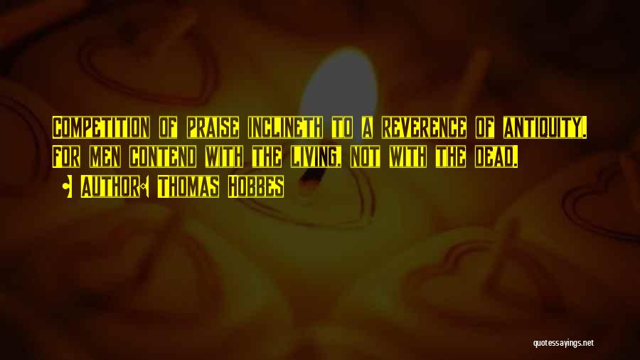 Thomas Hobbes Quotes: Competition Of Praise Inclineth To A Reverence Of Antiquity. For Men Contend With The Living, Not With The Dead.