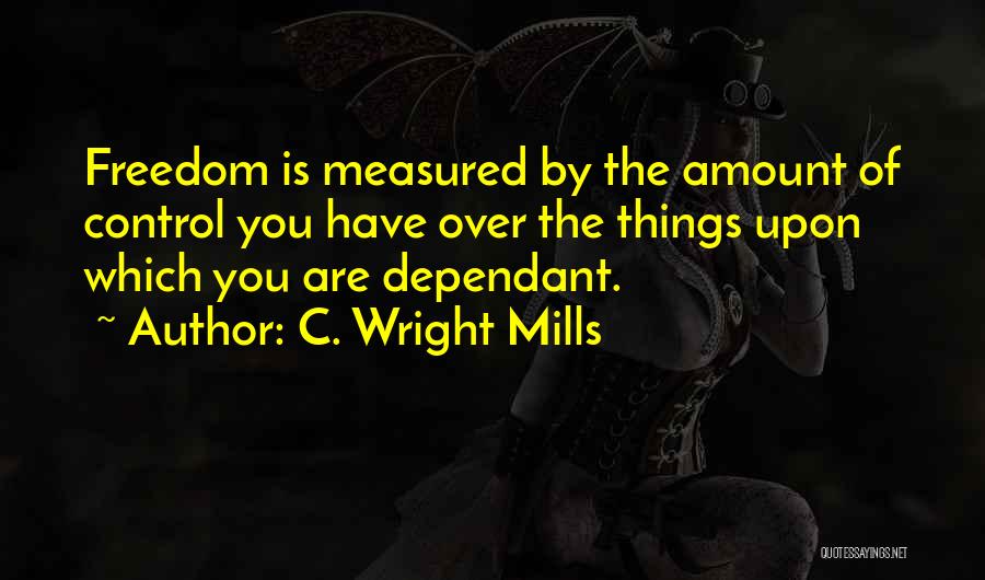 C. Wright Mills Quotes: Freedom Is Measured By The Amount Of Control You Have Over The Things Upon Which You Are Dependant.
