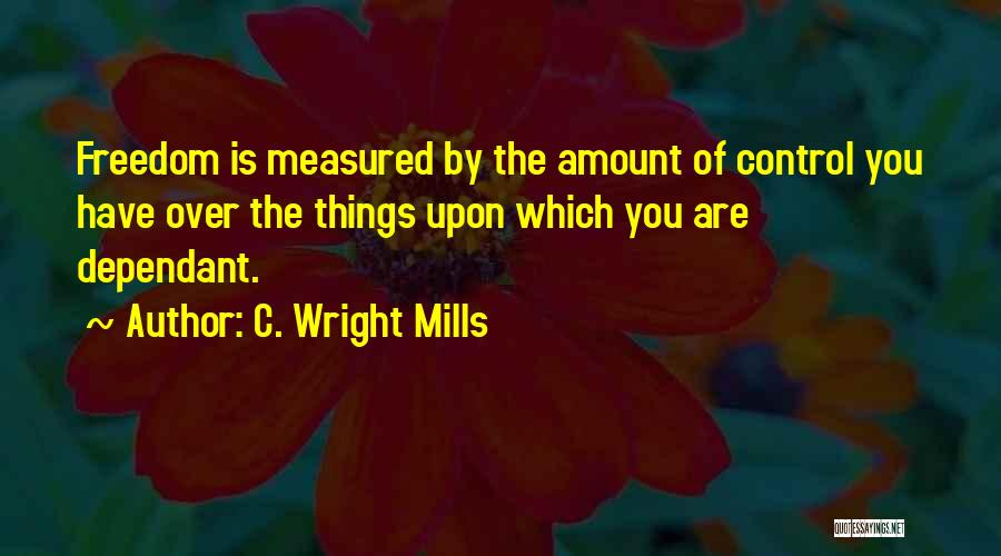 C. Wright Mills Quotes: Freedom Is Measured By The Amount Of Control You Have Over The Things Upon Which You Are Dependant.