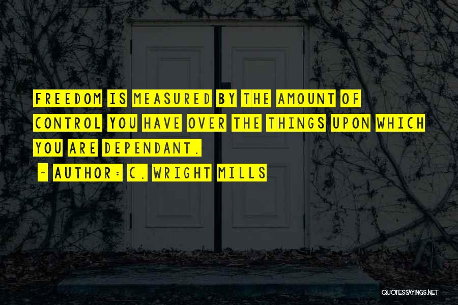 C. Wright Mills Quotes: Freedom Is Measured By The Amount Of Control You Have Over The Things Upon Which You Are Dependant.