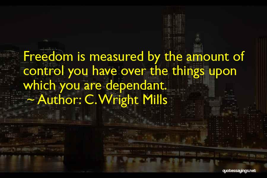 C. Wright Mills Quotes: Freedom Is Measured By The Amount Of Control You Have Over The Things Upon Which You Are Dependant.