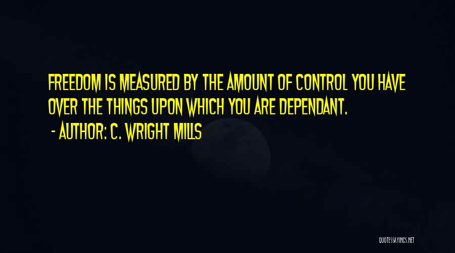 C. Wright Mills Quotes: Freedom Is Measured By The Amount Of Control You Have Over The Things Upon Which You Are Dependant.