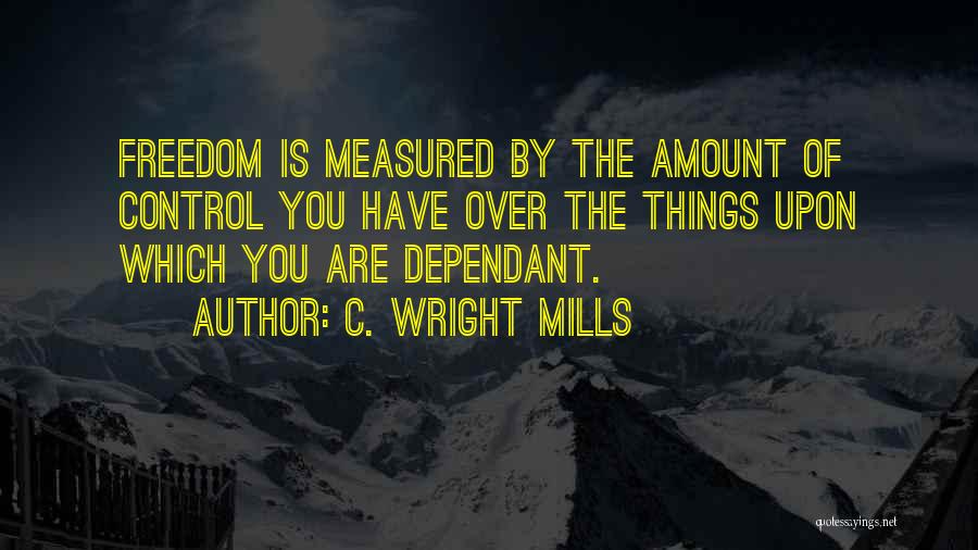 C. Wright Mills Quotes: Freedom Is Measured By The Amount Of Control You Have Over The Things Upon Which You Are Dependant.