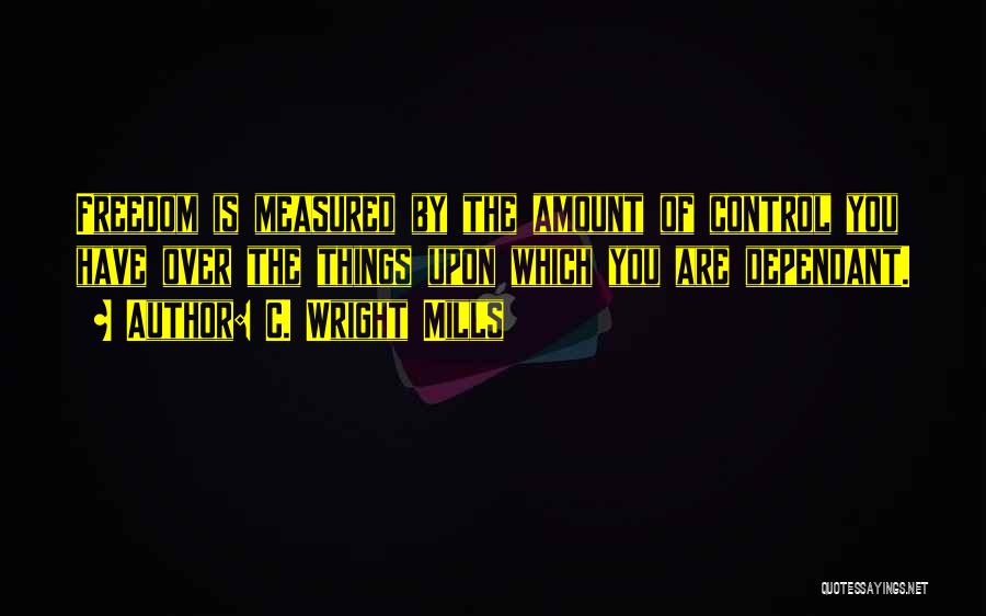 C. Wright Mills Quotes: Freedom Is Measured By The Amount Of Control You Have Over The Things Upon Which You Are Dependant.