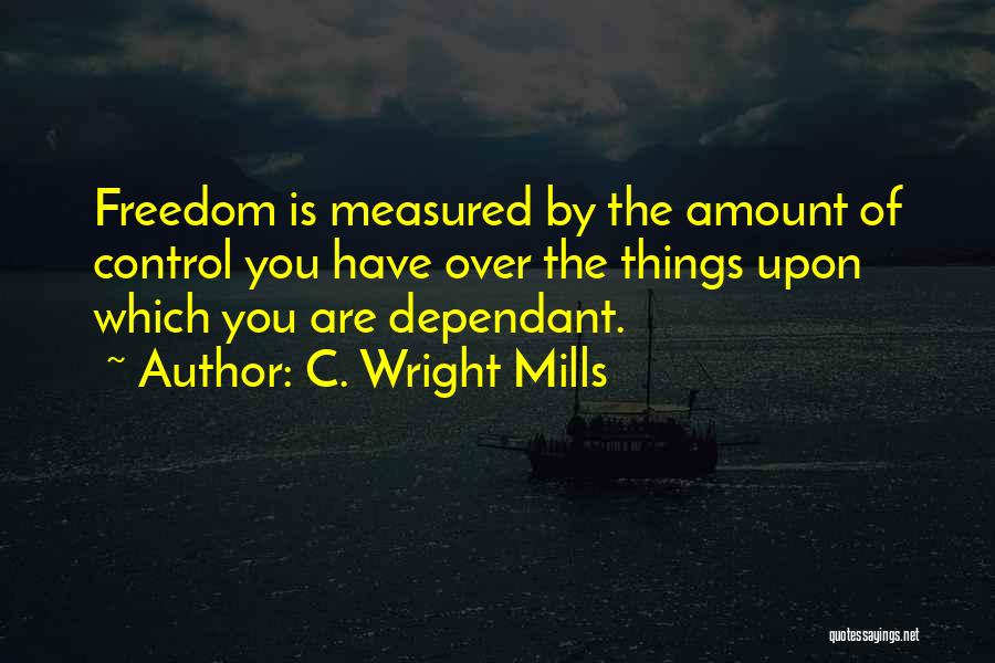 C. Wright Mills Quotes: Freedom Is Measured By The Amount Of Control You Have Over The Things Upon Which You Are Dependant.