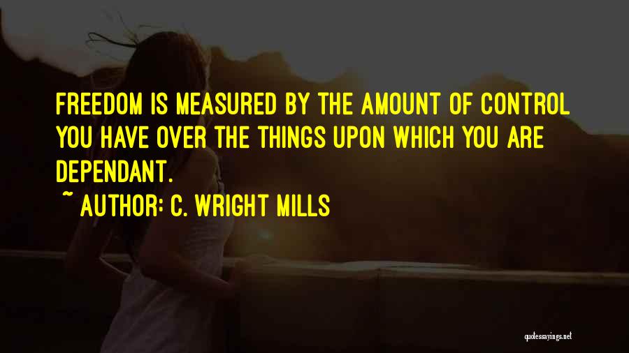 C. Wright Mills Quotes: Freedom Is Measured By The Amount Of Control You Have Over The Things Upon Which You Are Dependant.