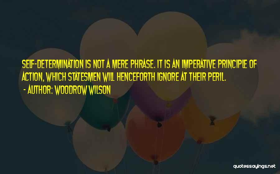 Woodrow Wilson Quotes: Self-determination Is Not A Mere Phrase. It Is An Imperative Principle Of Action, Which Statesmen Will Henceforth Ignore At Their