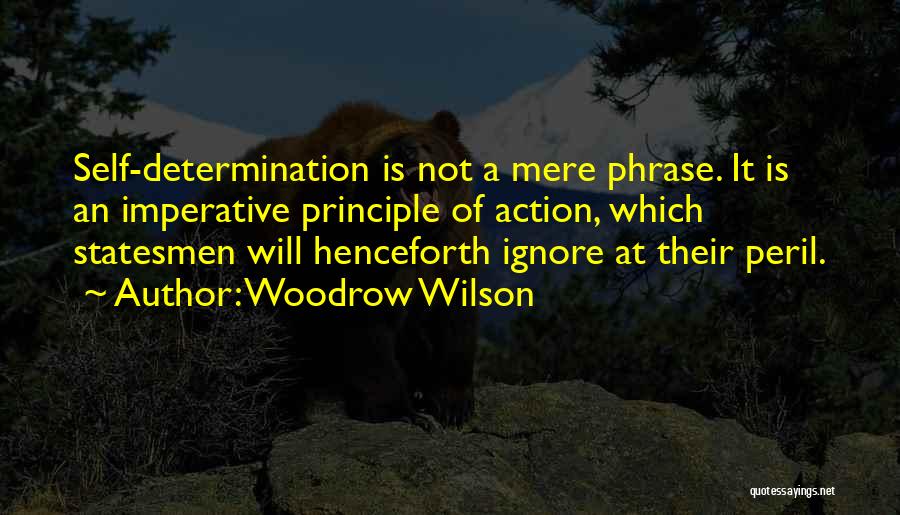 Woodrow Wilson Quotes: Self-determination Is Not A Mere Phrase. It Is An Imperative Principle Of Action, Which Statesmen Will Henceforth Ignore At Their