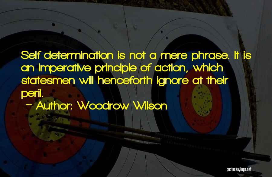 Woodrow Wilson Quotes: Self-determination Is Not A Mere Phrase. It Is An Imperative Principle Of Action, Which Statesmen Will Henceforth Ignore At Their