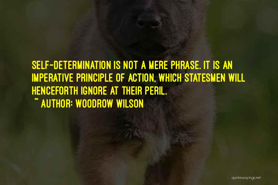 Woodrow Wilson Quotes: Self-determination Is Not A Mere Phrase. It Is An Imperative Principle Of Action, Which Statesmen Will Henceforth Ignore At Their