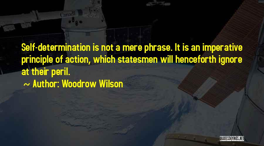 Woodrow Wilson Quotes: Self-determination Is Not A Mere Phrase. It Is An Imperative Principle Of Action, Which Statesmen Will Henceforth Ignore At Their