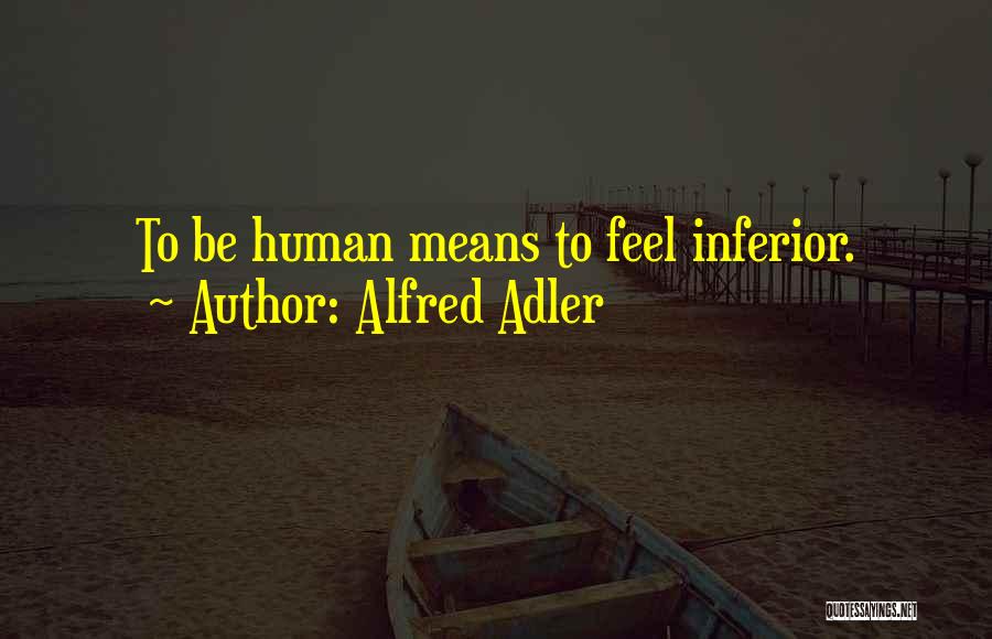 Alfred Adler Quotes: To Be Human Means To Feel Inferior.