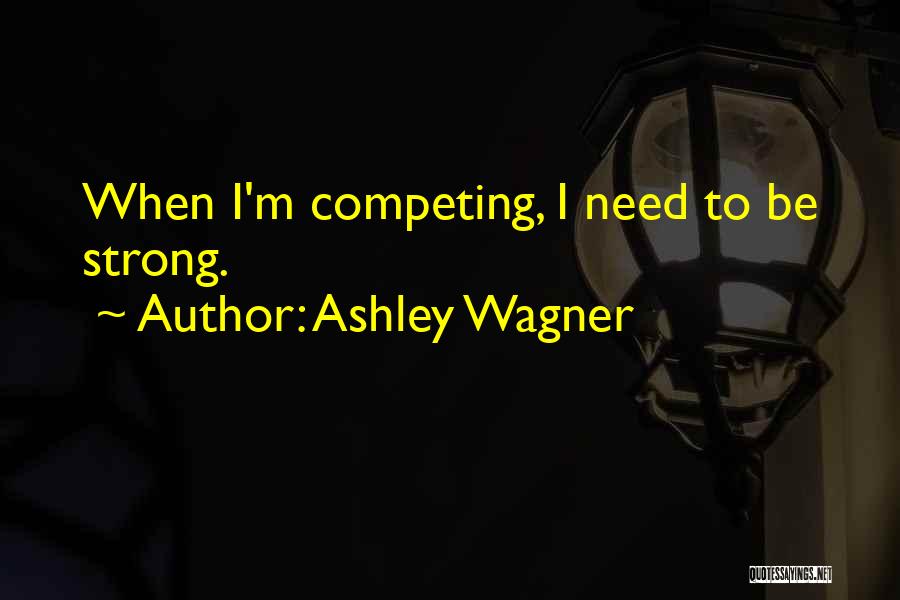 Ashley Wagner Quotes: When I'm Competing, I Need To Be Strong.