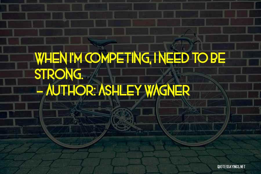 Ashley Wagner Quotes: When I'm Competing, I Need To Be Strong.