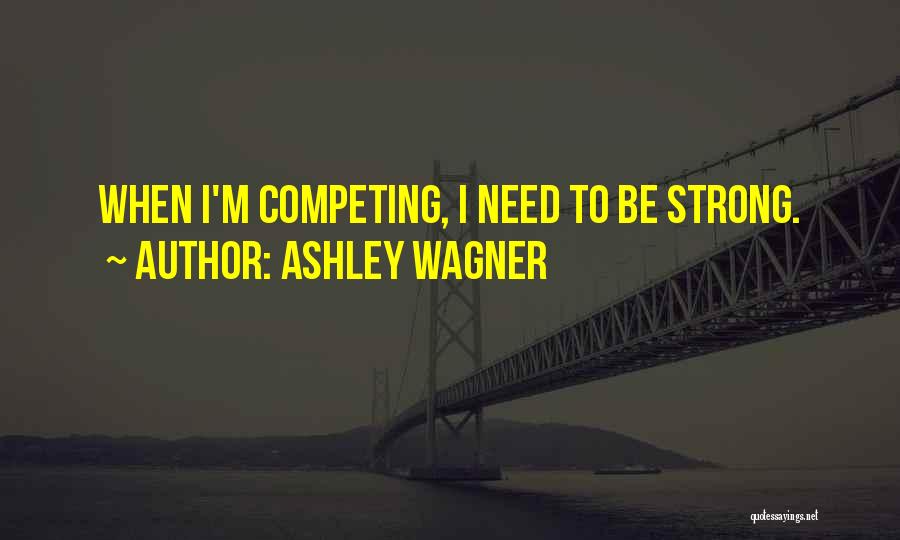 Ashley Wagner Quotes: When I'm Competing, I Need To Be Strong.