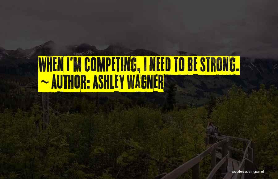 Ashley Wagner Quotes: When I'm Competing, I Need To Be Strong.