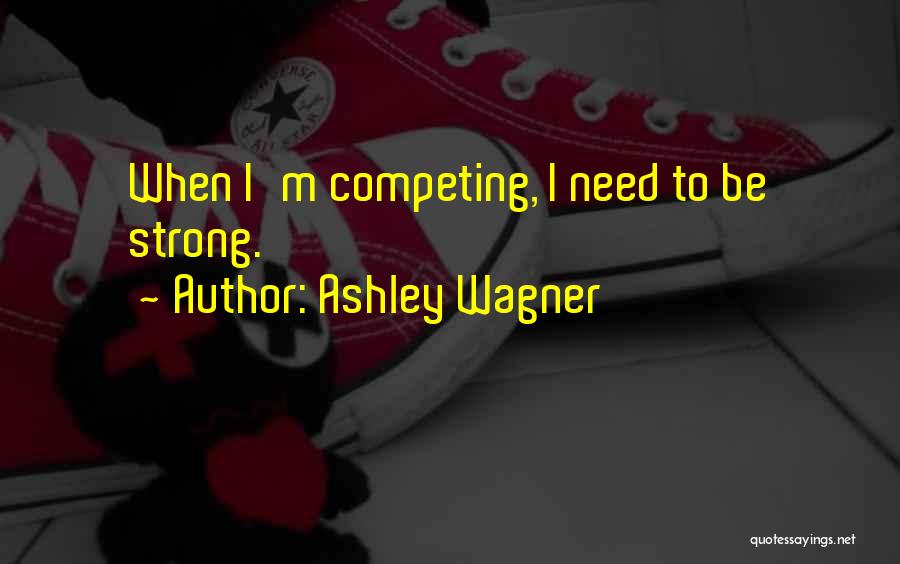 Ashley Wagner Quotes: When I'm Competing, I Need To Be Strong.