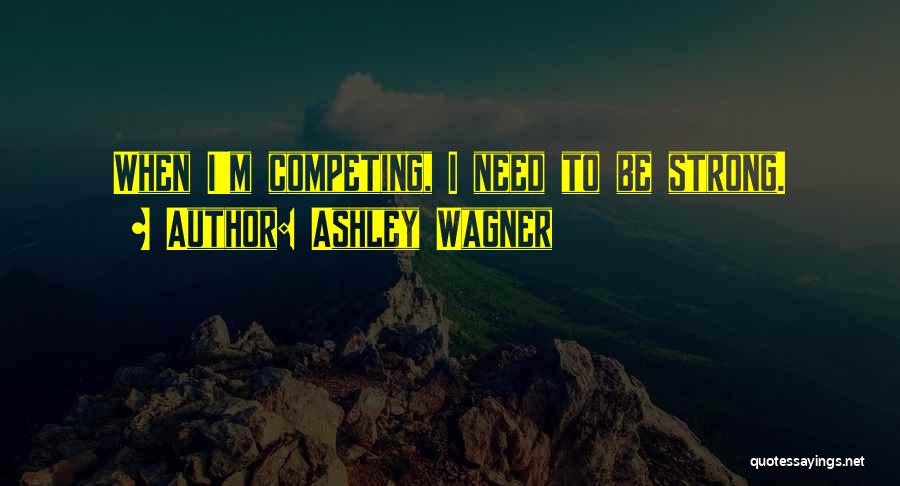 Ashley Wagner Quotes: When I'm Competing, I Need To Be Strong.