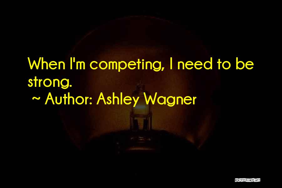 Ashley Wagner Quotes: When I'm Competing, I Need To Be Strong.