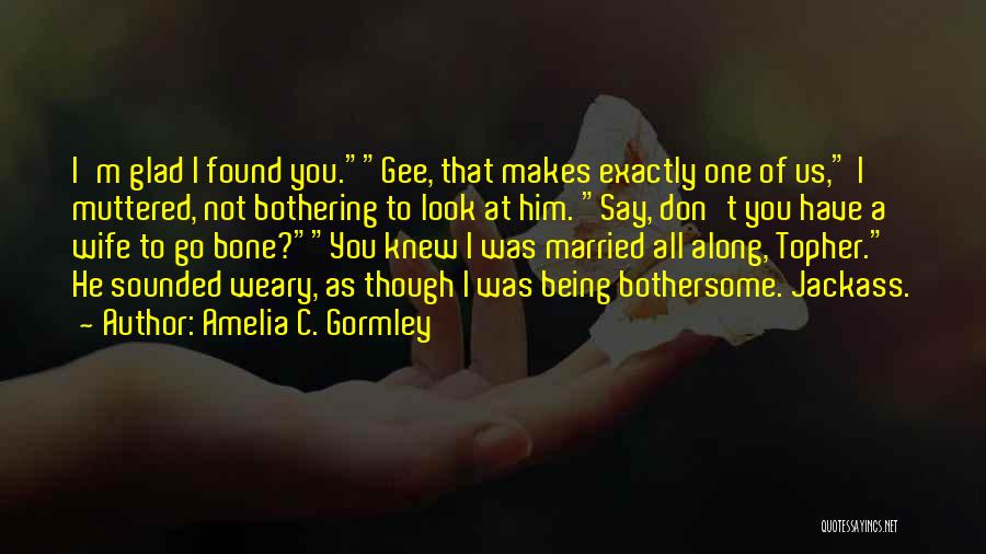 Amelia C. Gormley Quotes: I'm Glad I Found You.gee, That Makes Exactly One Of Us, I Muttered, Not Bothering To Look At Him. Say,