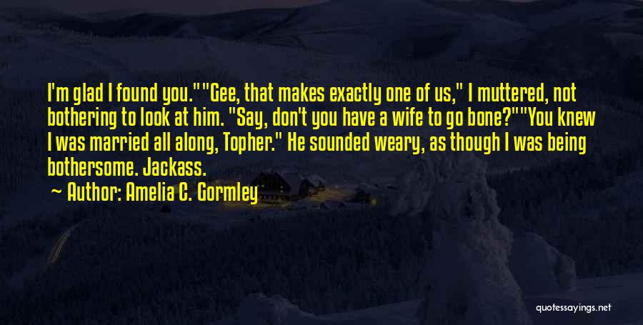 Amelia C. Gormley Quotes: I'm Glad I Found You.gee, That Makes Exactly One Of Us, I Muttered, Not Bothering To Look At Him. Say,