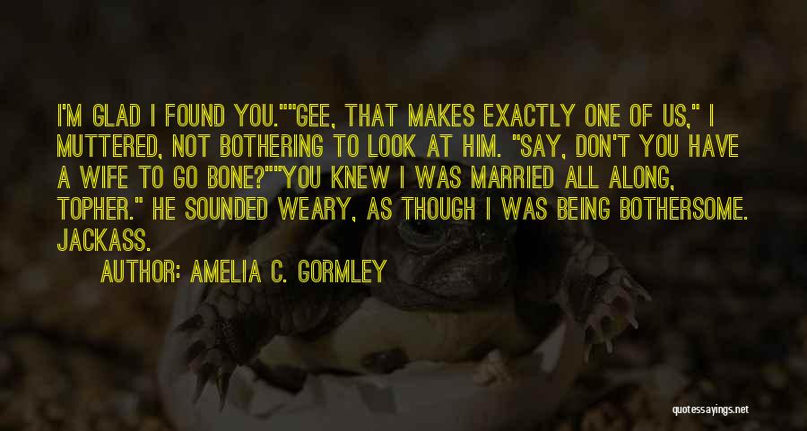 Amelia C. Gormley Quotes: I'm Glad I Found You.gee, That Makes Exactly One Of Us, I Muttered, Not Bothering To Look At Him. Say,