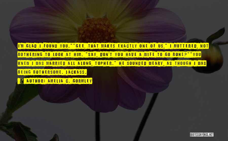 Amelia C. Gormley Quotes: I'm Glad I Found You.gee, That Makes Exactly One Of Us, I Muttered, Not Bothering To Look At Him. Say,