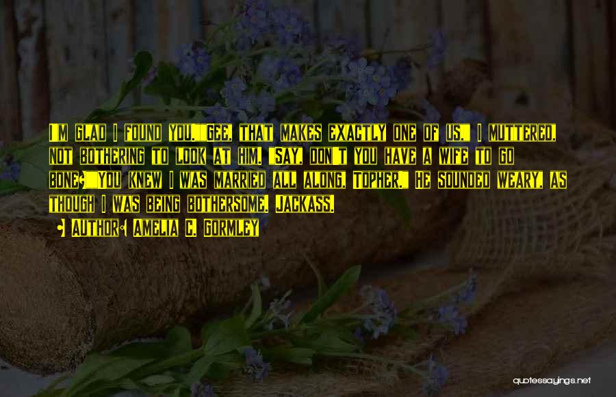 Amelia C. Gormley Quotes: I'm Glad I Found You.gee, That Makes Exactly One Of Us, I Muttered, Not Bothering To Look At Him. Say,