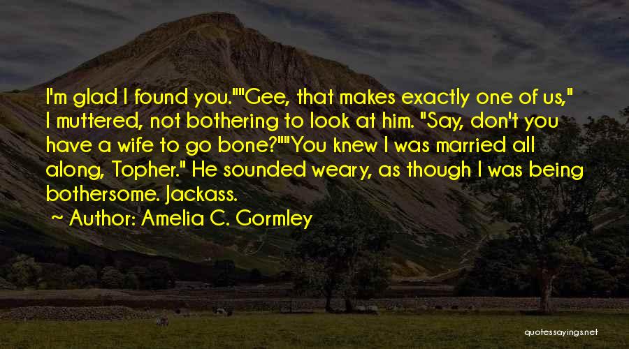 Amelia C. Gormley Quotes: I'm Glad I Found You.gee, That Makes Exactly One Of Us, I Muttered, Not Bothering To Look At Him. Say,